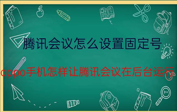 腾讯会议怎么设置固定号 oppo手机怎样让腾讯会议在后台运行？